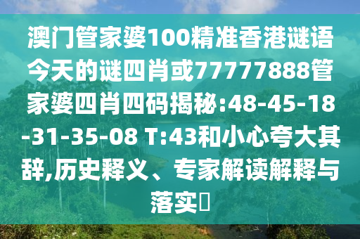 澳門管家婆100精準香港謎語今天的謎四肖或77777888管家婆四肖四碼揭秘:48-45-18-31-35-08 T:43和小心夸大其辭,歷史釋義、專家解讀解釋與落實?